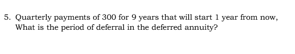 5. Quarterly payments of 300 for 9 years that will start 1 year from now,
What is the period of deferral in the deferred annuity?
