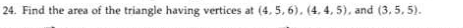 24. Find the area of the triangle having vertices at (4, 5, 6). (4. 4, 5), and (3, 5, 5).
