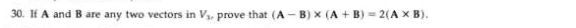 30. If A
and
B are any two vectors in Vs, prove that (A - B) x (A + B) = 2(A X B).
