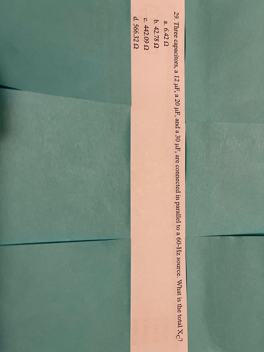 29. Three capacitors, a 12 µF, a 20 µF, and a 30 µF, are connected in parallel to a 60-Hz source. What is the total Xc?
a. 6.42 Q
b. 42.78 N
c. 442.09 2
d. 566.32 2
