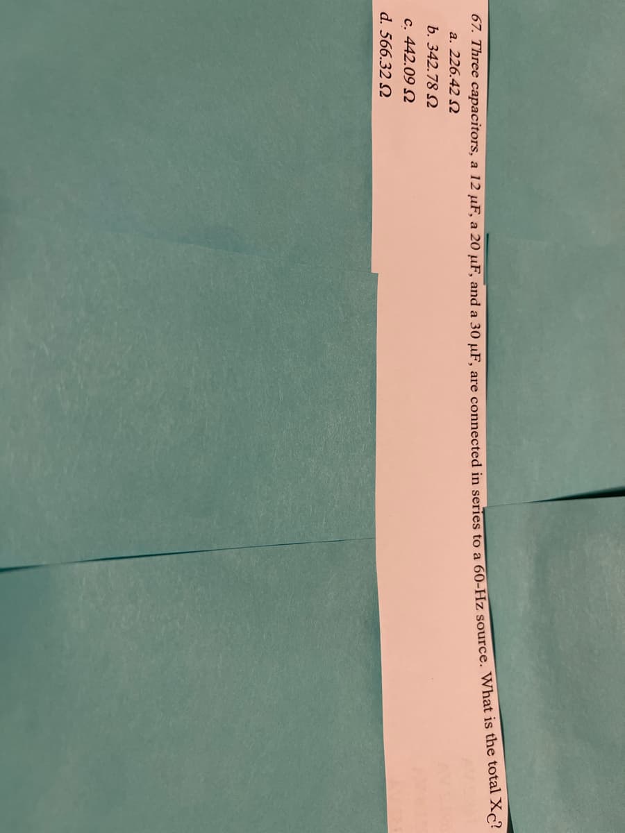 07. Three capacitors, a 12 µF, a 20 µF, and a 30 uF. are connected in series to a 60-Hz source. What is the totai Ac
a. 226.42 S2
b. 342.78 Q
c. 442.09 N
d. 566.32 Q
