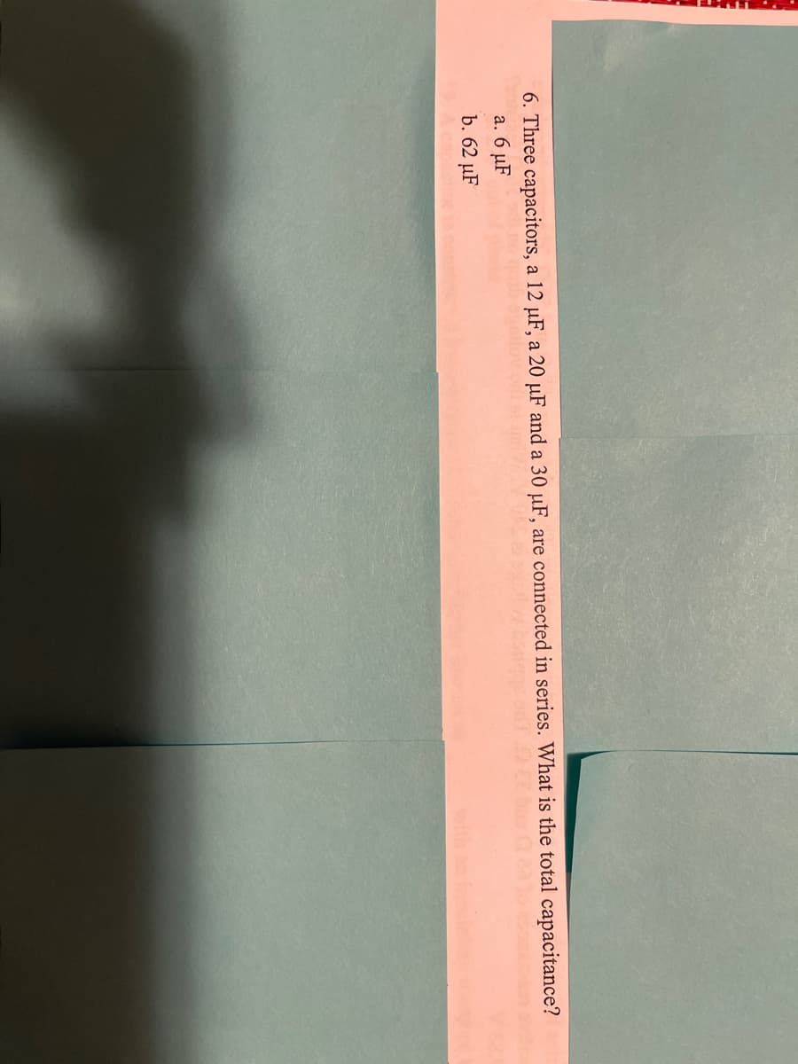 6. Three capacitors, a 12 µF, a 20 µF and a 30 µF, are connected in series. What is the total capacitance?
a. 6 µF
b. 62 µF
