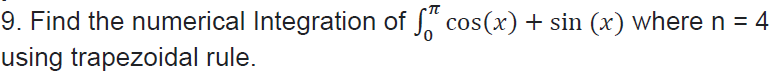 9. Find the numerical Integration of cos(x) + sin (x) where n = 4
using trapezoidal rule.