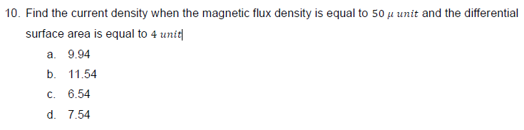 10. Find the current density when the magnetic flux density is equal to 50 μ unit and the differential
surface area is equal to 4 unit
a. 9.94
b. 11.54
C. 6.54
d. 7.54