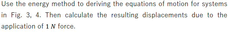 Use the energy method to deriving the equations of motion for systems
in Fig. 3, 4. Then calculate the resulting displacements due to the
application of 1 N force.
