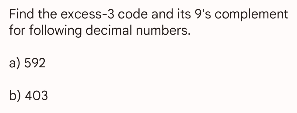 Find the excess-3 code and its 9's complement
for following decimal numbers.
a) 592
b) 403