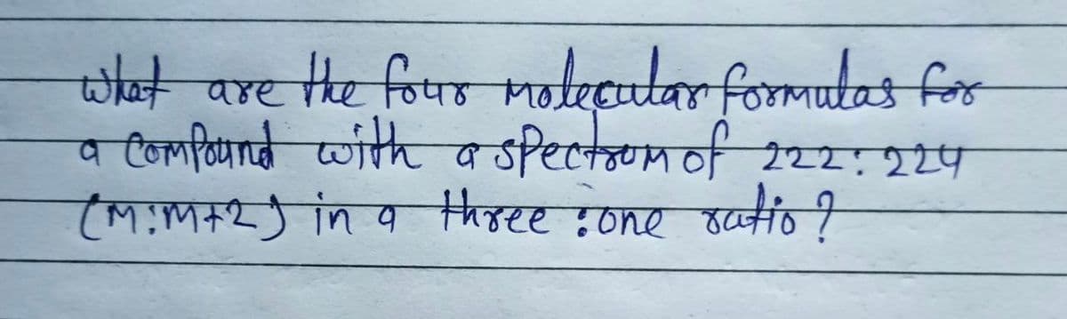 what are the four molecular formulas for
a compound with a spectrum of 222: 224
(M:M+2) in a three : one ratio ?