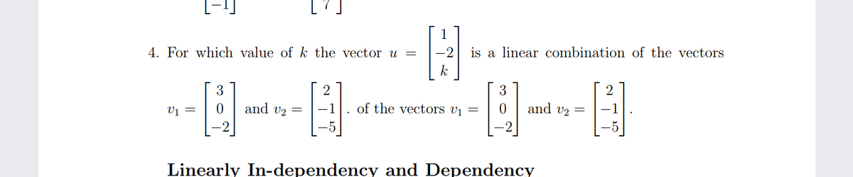 L-1)
4. For which value of k the vector u =
-2
is a linear combination of the vectors
k
3
3
2
V1 =
and v2 =
of the vectors v¡ =
and v2 =
-1
.5
5
Linearly In-dependency and Dependency
