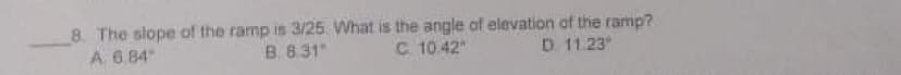 8. The slope of the ramp is 3/25 What is the angle of elevation of the ramp?
D 11.23
A 6.84
B. 8.31
C. 10 42"
