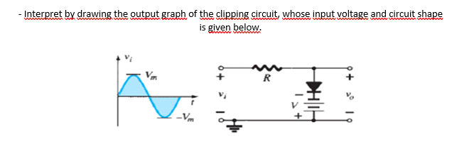 by drawing the output graph of the clipping circuit, whose input voltage and circuit shape
is given below.
- Interpret
Vm
R
Vm
