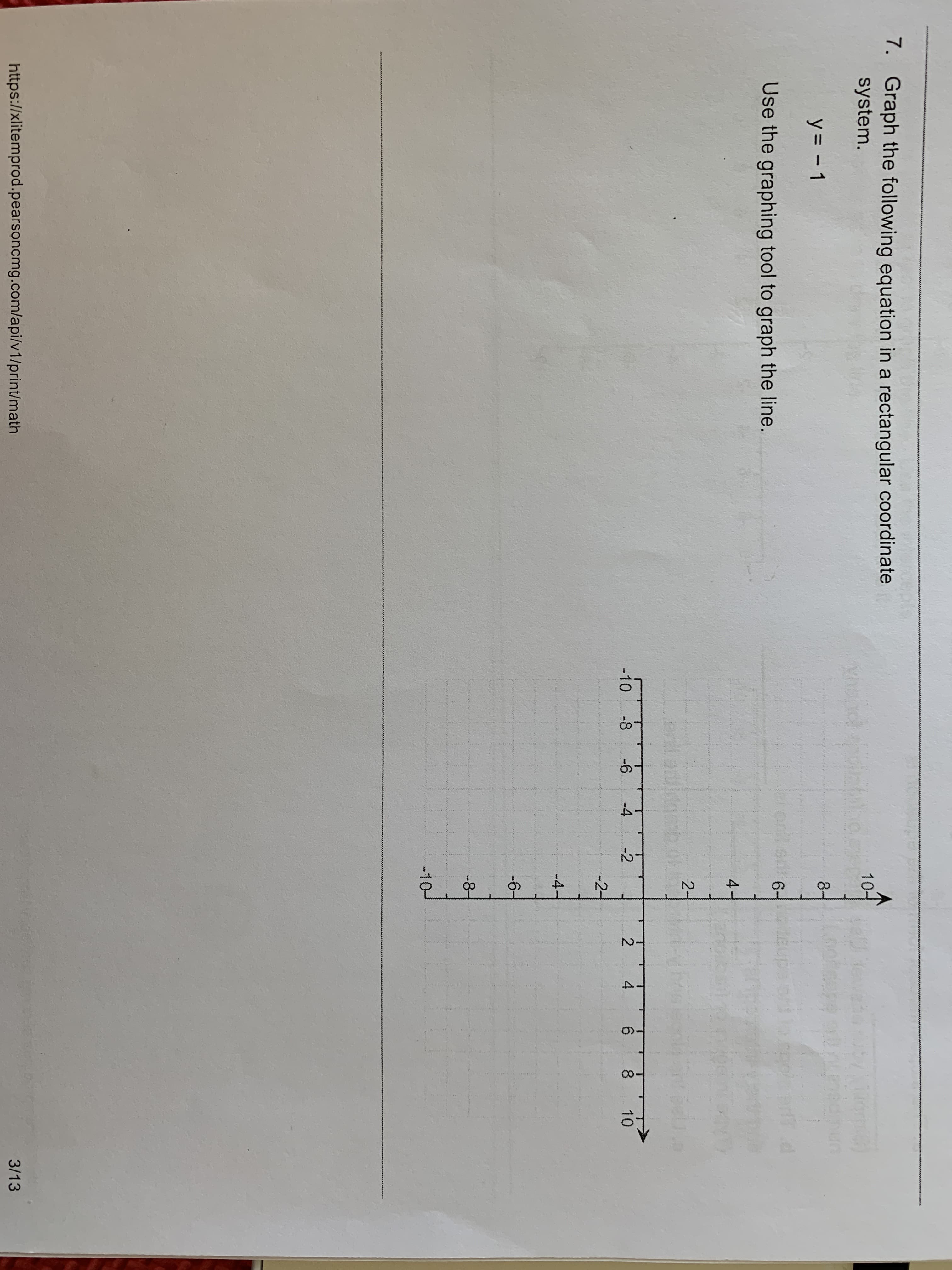 A.
QO
wa
7. Graph the following equation in a rectangular coordinate
system.
10어 .
ww
8
y= -1
61
ups
4
Use the graphing tool to graph the line.
4-
2t
uinnc
-10
-8
-6
-4
-2
2
6
8
10
-2
-4
-6M
-8
-10-J
https://xlitemprod.pearsoncmg.com/api/v1/print/math
3/13
