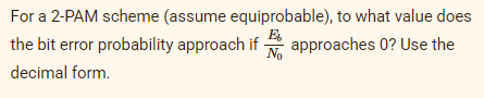 For a 2-PAM scheme (assume equiprobable), to what value does
the bit error probability approach if approaches 0? Use the
decimal form.
E₂
No