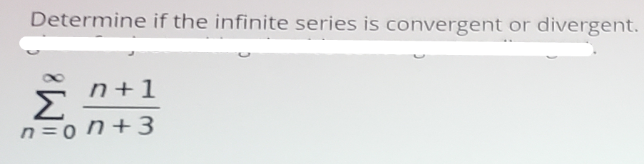 Determine if the infinite series is convergent or divergent.
n+1
n =0 n+3
