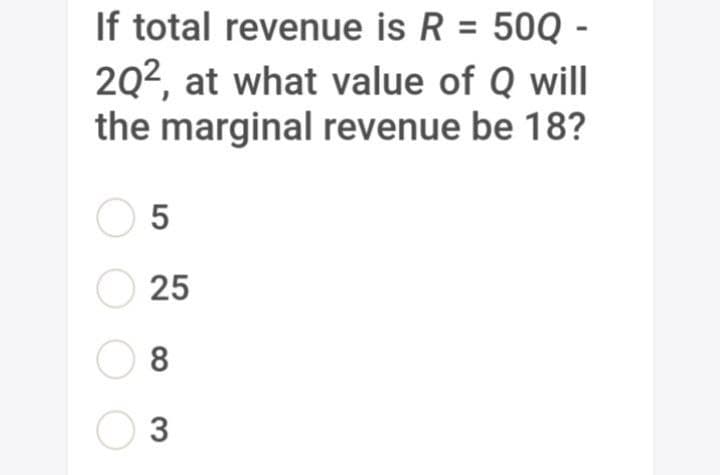 If total revenue is R = 50Q -
2Q2, at what value of Q will
the marginal revenue be 18?
O 5
O 25
8
3
