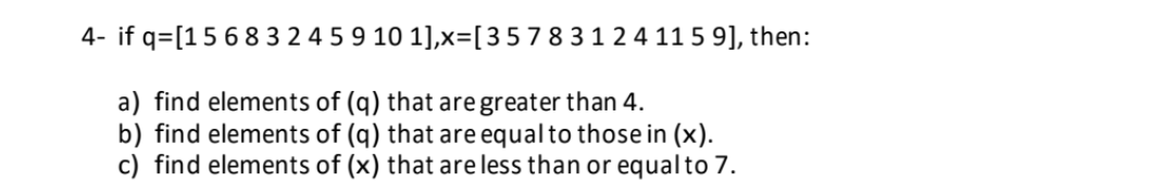 4- if q= [1 5 6 8 3 2 4 5 9 10 1],x= [3 5 7 8 3 1 2 4 11 5 9], then:
a) find elements of (q) that are greater than 4.
b) find elements of (q) that are equal to those in (x).
c) find elements of (x) that are less than or equal to 7.