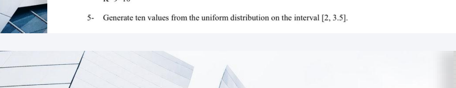 5- Generate ten values from the uniform distribution on the interval [2, 3.5].