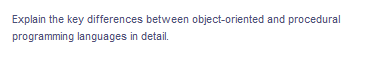 Explain the key differences between object-oriented and procedural
programming languages in detail.