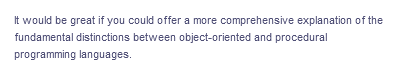 It would be great if you could offer a more comprehensive explanation of the
fundamental distinctions between object-oriented and procedural
programming languages.