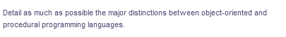 Detail as much as possible the major distinctions between object-oriented and
procedural programming languages.