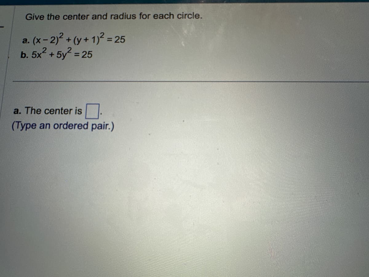 Give the center and radius for each circle.
a. (x - 2)² + (y + 1)² = 25
b. 5x² + 5y² = 25
a. The center is
(Type an ordered pair.)