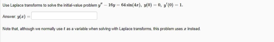 Use Laplace transforms to solve the initial-value problem y" – 16y = 64 sin(4x), y(0) = 0, y' (0) = 1.
Answer: y(r)
Note that, although we normally use t as a variable when solving with Laplace transforms, this problem uses z instead.
