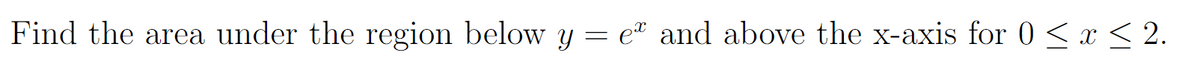 Find the area under the region below y = e* and above the x-axis for 0 < x < 2.
