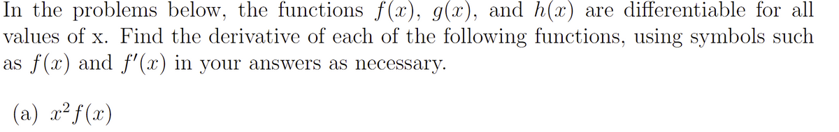 In the problems below, the functions \( f(x) \), \( g(x) \), and \( h(x) \) are differentiable for all values of \( x \). Find the derivative of each of the following functions, using symbols such as \( f(x) \) and \( f'(x) \) in your answers as necessary.

(a) \( x^2 f(x) \)