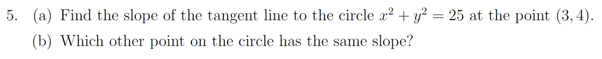 5. (a) Find the slope of the tangent line to the circle x² + y? = 25 at the point (3, 4).
(b) Which other point on the circle has the same slope?
