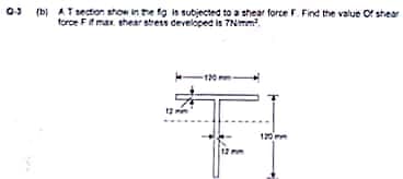 (b) AT section show in the fig is subjected to a shear force F. Find the value of shear
force F if max shear stress developed is 7N/mm².
120mm