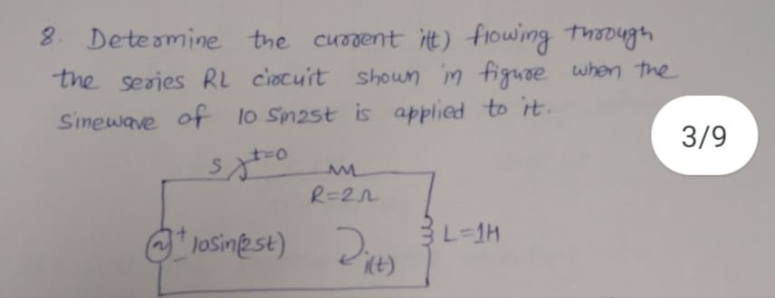 8. Deteamine the current it) flowing thoough
the serjes RL ciocuit shoun in figuse when the
Sinewave of lo Sn2st is applied to it.
3/9
R=22
O* losine st)
