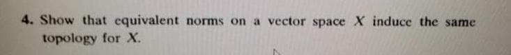 4. Show that equivalent norms on a vector space X induce the same
topology for X.
