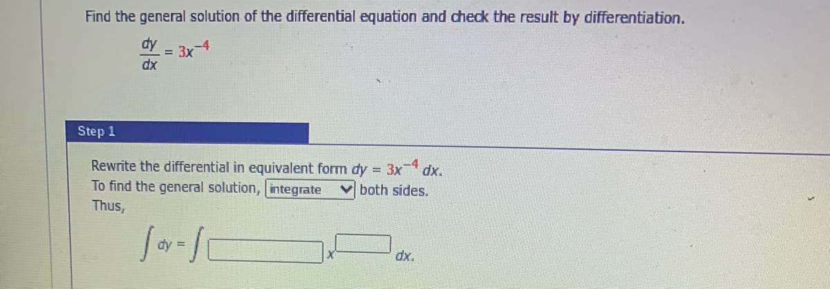 Find the general solution of the differential equation and check the result by differentiation.
dy
= 3x-4
dx
Step 1
Rewrite the differential in equivalent form dy 3x
To find the general solution, integrate
-4
dx.
both sides.
Thus,
dy =
dx.
