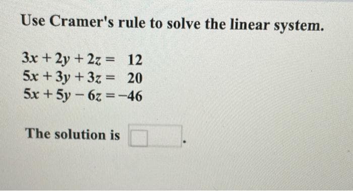 Use Cramer's rule to solve the linear system.
3x + 2y + 2z = 12
5x +3y + 3z = 20
5x + 5y – 6z =-46
%3D
%3D
The solution is
