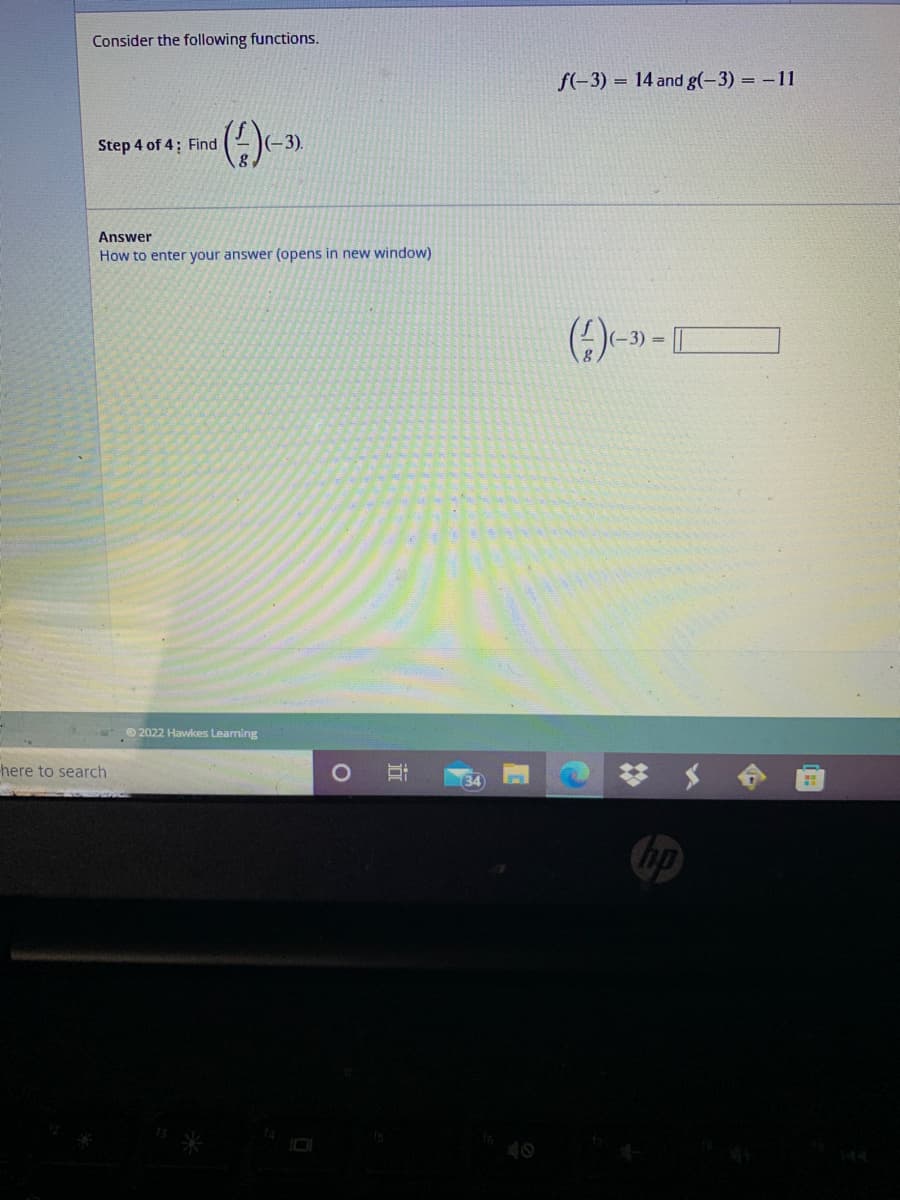 Consider the following functions.
f(-3) = 14 and g(-3) = -11
Step 4 of 4: Find
|(-3).
Answer
How to enter your answer (opens in new window)
()-
(-3) =
© 2022 Hawkes Leaming
here to search
hp
40
近
