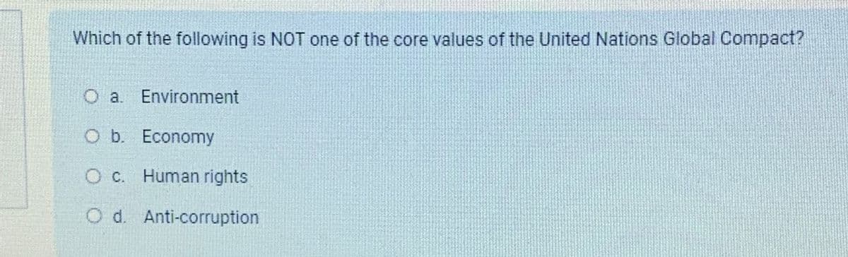 Which of the following is NOT one of the core values of the United Nations Global Compact?
O a. Environment
O b. Economy
O c. Human rights
O d. Anti-corruption