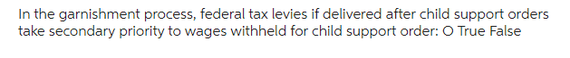 In the garnishment process, federal tax levies if delivered after child support orders
take secondary priority to wages withheld for child support order: O True False