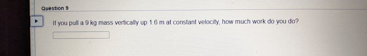 Quèstion 9
If you pull a 9 kg mass vertically up 1.6 m at constant velocity, how much work do you do?
