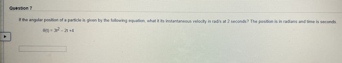 Quèstion 7
If the angular position of a particle is given by the following equation, what it its instantaneous velocity in rad/s at 2 seconds? The position is in radians and time is seconds.
O(t) = 312 - 2t +4
%3D
