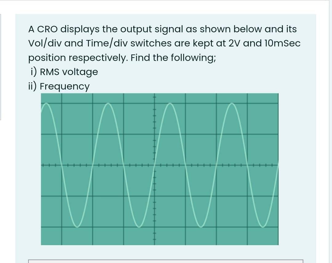 A CRO displays the output signal as shown below and its
Vol/div and Time/div switches are kept at 2V and 10mSec
position respectively. Find the following;
i) RMS voltage
ii) Frequency
