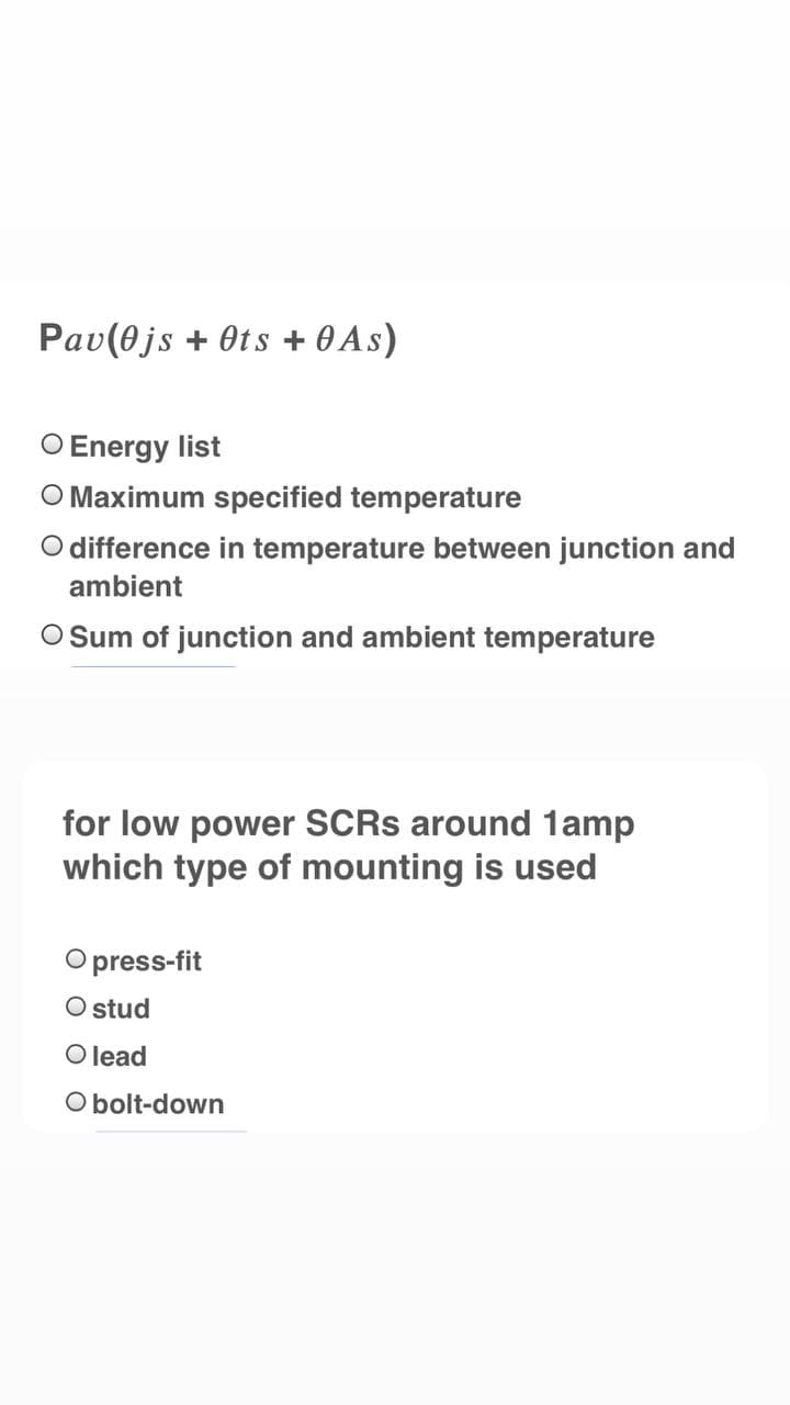 Pav(0js + Ots + 0 As)
O Energy list
O Maximum specified temperature
O difference in temperature between junction and
ambient
O Sum of junction and ambient temperature
for low power SCRS around 1amp
which type of mounting is used
O press-fit
Ostud
O lead
O bolt-down
