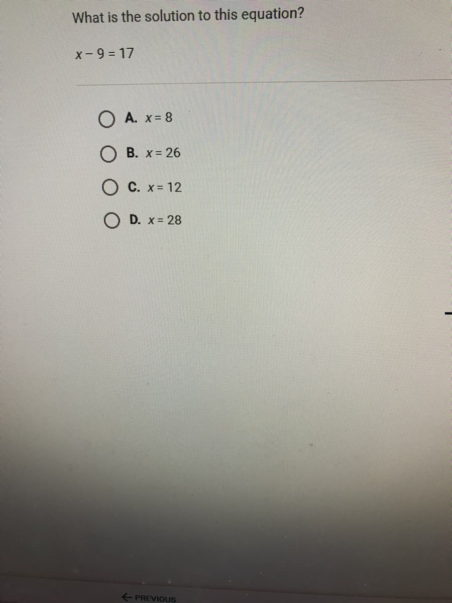 What is the solution to this equation?
x- 9 = 17
O A. x= 8
B. x 26
O C. x= 12
O D. x= 28
+ PREVIOUS
