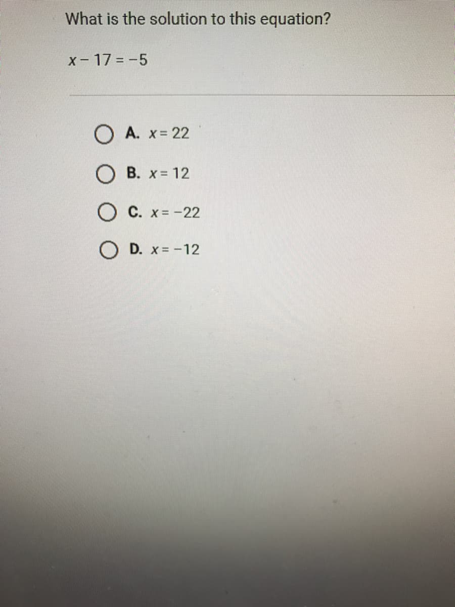 What is the solution to this equation?
x-17 = -5
O A. x= 22
O B. x= 12
O C. x= -22
O D. x= -12
