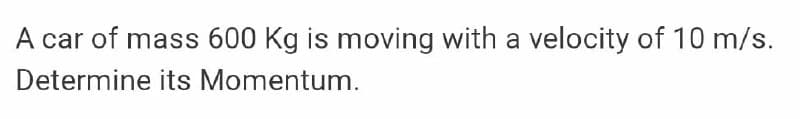 A car of mass 600 Kg is moving with a velocity of 10 m/s.
Determine its Momentum.