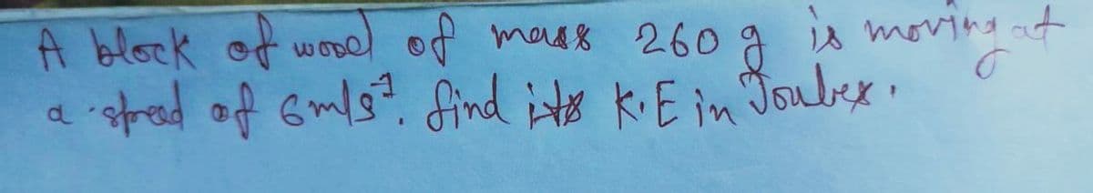 A block of wood of mass 260 g is moving at
a speed of 6m/s². find it's K.E in Jouber.
O