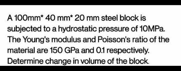 A 100mm* 40 mm* 20 mm steel block is
subjected to a hydrostatic pressure of 10MPa.
The Young's modulus and Poisson's ratio of the
material are 150 GPa and 0.1 respectively.
Determine change in volume of the block.