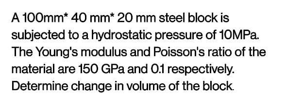 A 100mm* 40 mm* 20 mm steel block is
subjected to a hydrostatic pressure of 10MPa.
The Young's modulus and Poisson's ratio of the
material are 150 GPa and 0.1 respectively.
Determine change in volume of the block.