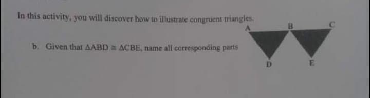 In this activity, you will discover how to illustrate congruent triangles.
b. Given that AABD = ACBE, name all corresponding parts
E
B.
