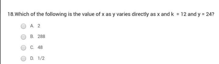 18.Which of the following is the value of x as y varies directly as x and k = 12 and y = 24?
A. 2
B. 288
C. 48
D. 1/2
