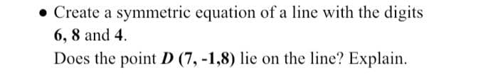 • Create a symmetric equation of a line with the digits
6, 8 and 4.
Does the point D (7, -1,8) lie on the line? Explain.