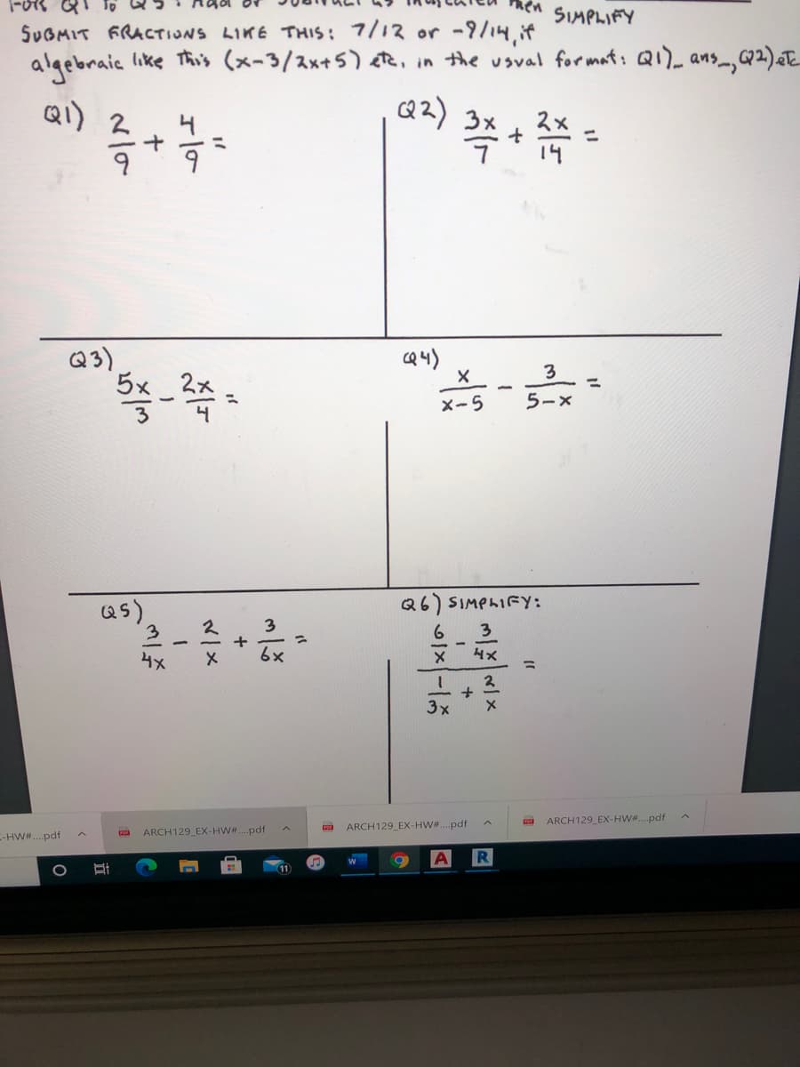 SIMPLIFY
SUGMIT FRACTIONS LIKE THIS: 7/12 or -9/14, if
algebraic
like This (x-3/2x+5) ete, in the usval for mat: Q1)- ans_,Q2)aE
Q1)
QZ)
ス×
6.
14
Q3)
cQ 4)
3
2x
X-5
5-x
Q6) SIMPLIFY:
as)
3.
3
4x
3x
ARCH129_EX-HW. pdf
ARCH129_EX-HW#.pdf
E-HW.pdf
ARCH129_EX-HW#..pdf
11
2一x
